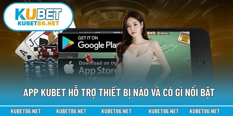 App Kubet hỗ trợ thiết bị nào và có gì nổi bật