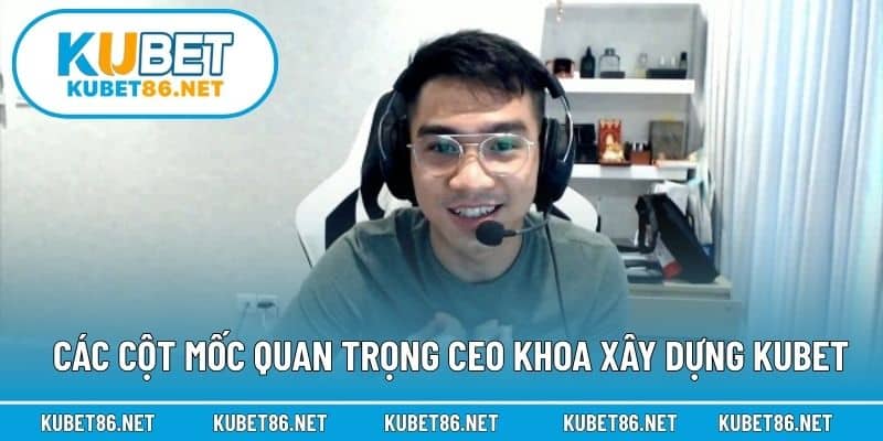 Các cột mốc quan trọng CEO Khoa xây dựng Kubet