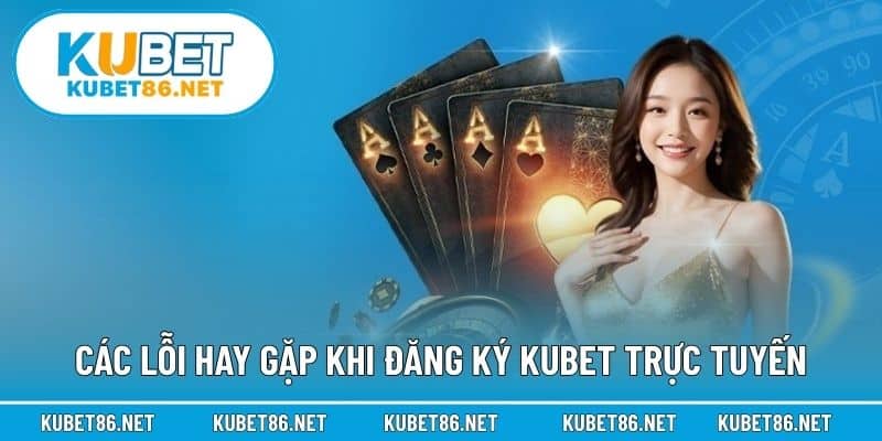 Các lỗi hay gặp khi đăng ký Kubet trực tuyến