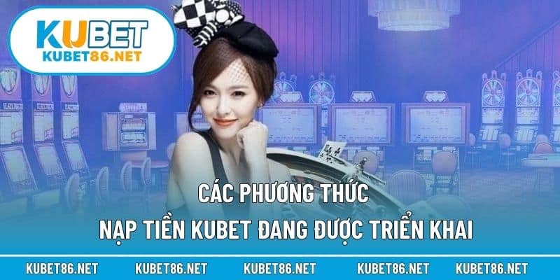 Các phương thức nạp tiền Kubet đang được triển khai