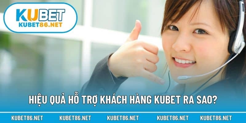 Hiệu quả hỗ trợ khách hàng Kubet ra sao?