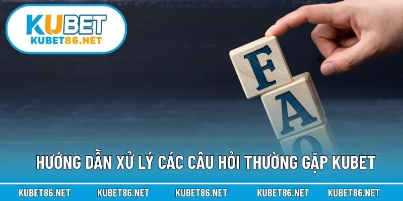 Hướng dẫn xử lý các câu hỏi thường gặp Kubet