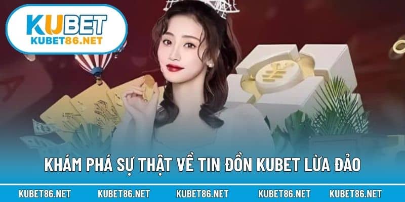 Khám phá sự thật về tin đồn Kubet lừa đảo