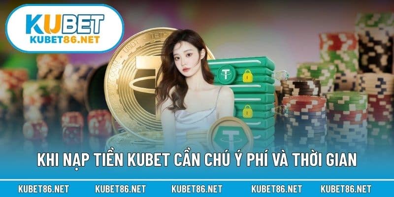 Khi nạp tiền Kubet cần chú ý phí và thời gian