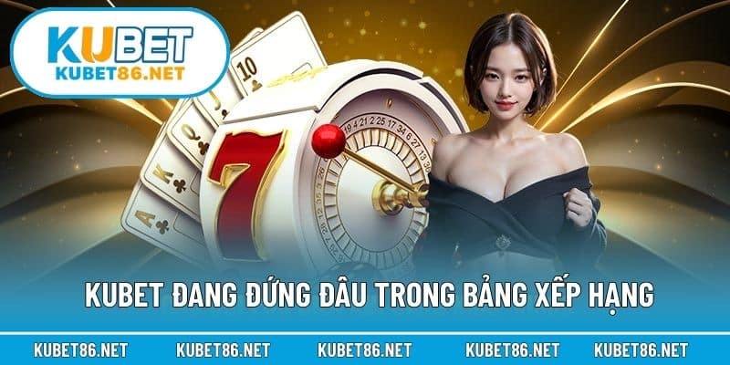 Kubet đang đứng đâu trong bảng xếp hạng nhà cái