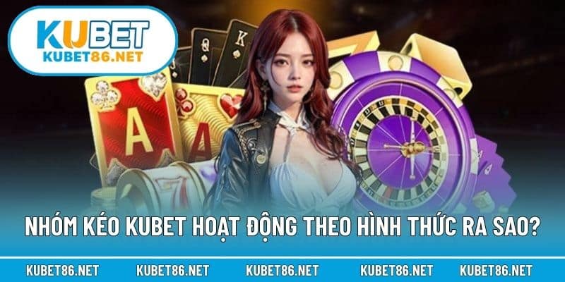 Nhóm kéo Kubet hoạt động theo hình thức ra sao?