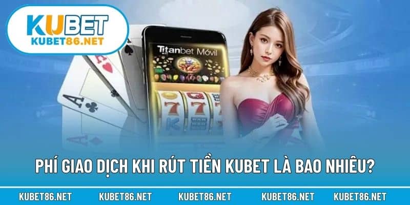 Phí giao dịch khi rút tiền Kubet là bao nhiêu?
