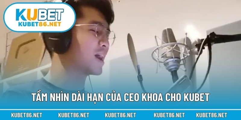 Tầm nhìn dài hạn của CEO Khoa cho Kubet