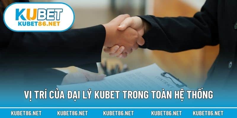 Vị trí của đại lý Kubet trong toàn hệ thống